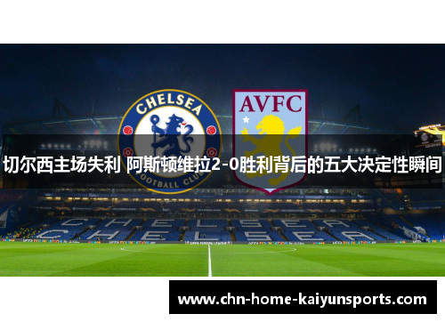 切尔西主场失利 阿斯顿维拉2-0胜利背后的五大决定性瞬间