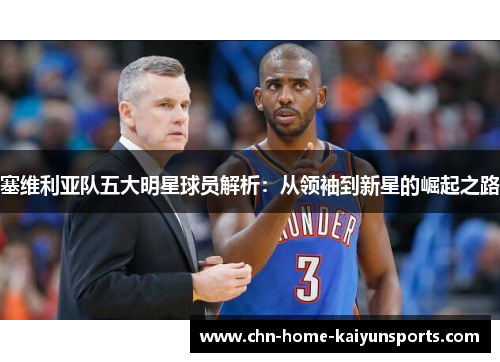 塞维利亚队五大明星球员解析：从领袖到新星的崛起之路