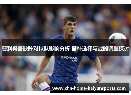 普利希奇缺阵对球队影响分析 替补选择与战略调整探讨