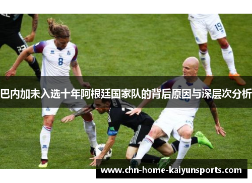 巴内加未入选十年阿根廷国家队的背后原因与深层次分析 巴内加未入选十年阿根廷国家队的背后原因与深层次分析