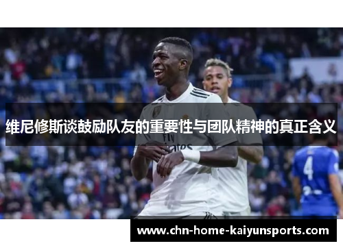 维尼修斯谈鼓励队友的重要性与团队精神的真正含义