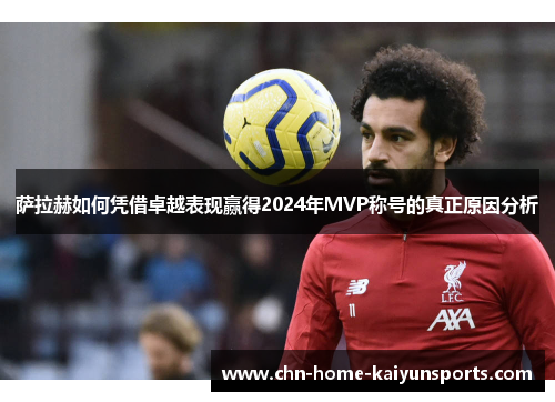 萨拉赫如何凭借卓越表现赢得2024年MVP称号的真正原因分析 萨拉赫如何凭借卓越表现赢得2024年MVP称号的真正原因分析