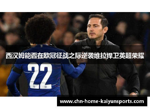 西汉姆能否在欧冠征战之际逆袭维拉捍卫英超荣耀 西汉姆能否在欧冠征战之际逆袭维拉捍卫英超荣耀