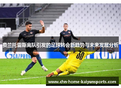 费兰托雷斯离队引发的足球转会新趋势与未来发展分析 费兰托雷斯离队引发的足球转会新趋势与未来发展分析