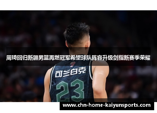 周琦回归新疆男篮再燃冠军希望球队阵容升级剑指新赛季荣耀 周琦回归新疆男篮再燃冠军希望球队阵容升级剑指新赛季荣耀