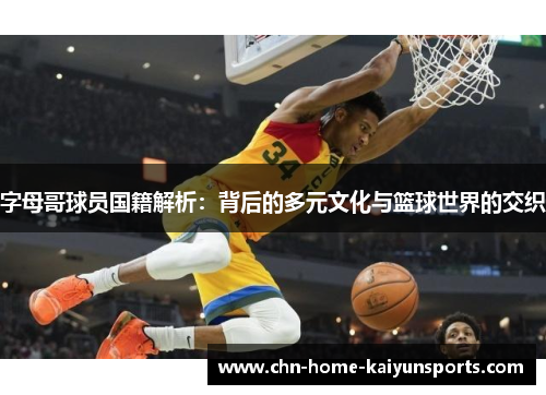 字母哥球员国籍解析:背后的多元文化与篮球世界的交织 字母哥球员国籍解析:背后的多元文化与篮球世界的交织