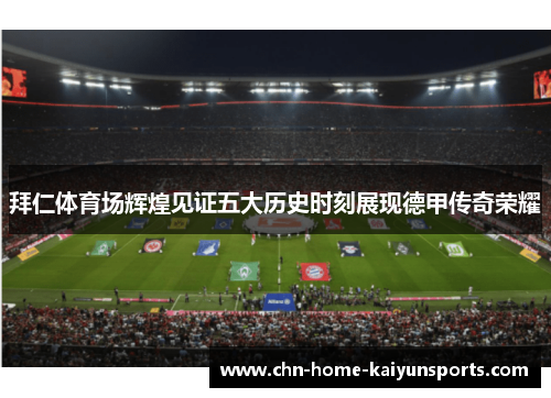 拜仁体育场辉煌见证五大历史时刻展现德甲传奇荣耀 拜仁体育场辉煌见证五大历史时刻展现德甲传奇荣耀
