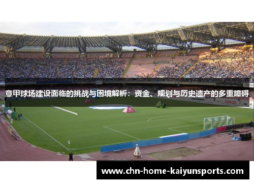 意甲球场建设面临的挑战与困境解析：资金、规划与历史遗产的多重障碍