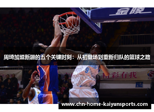周琦加盟新疆的五个关键时刻:从初登场到重新归队的篮球之路 周琦加盟新疆的五个关键时刻:从初登场到重新归队的篮球之路