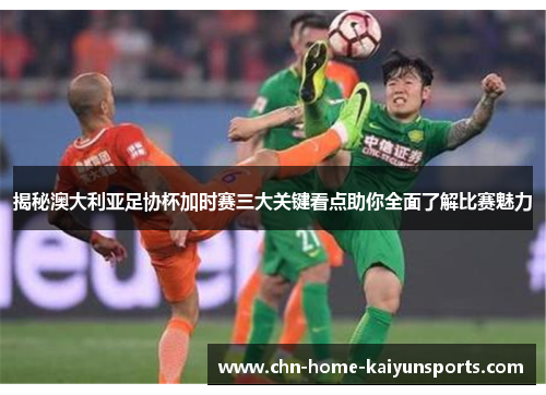 揭秘澳大利亚足协杯加时赛三大关键看点助你全面了解比赛魅力 揭秘澳大利亚足协杯加时赛三大关键看点助你全面了解比赛魅力