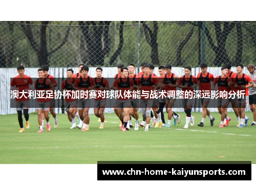 澳大利亚足协杯加时赛对球队体能与战术调整的深远影响分析 澳大利亚足协杯加时赛对球队体能与战术调整的深远影响分析