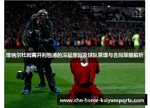 维纳尔杜姆离开利物浦的深层原因及球队管理与合同策略解析