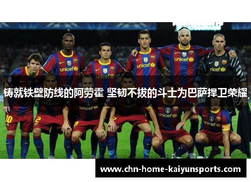 铸就铁壁防线的阿劳霍 坚韧不拔的斗士为巴萨捍卫荣耀 铸就铁壁防线的阿劳霍 坚韧不拔的斗士为巴萨捍卫荣耀