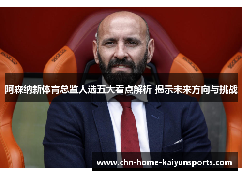阿森纳新体育总监人选五大看点解析 揭示未来方向与挑战