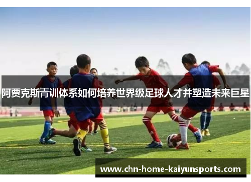 阿贾克斯青训体系如何培养世界级足球人才并塑造未来巨星