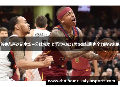 首先恭喜这记中场三分球成功出手运气成分居多詹姆斯也全力防守未果