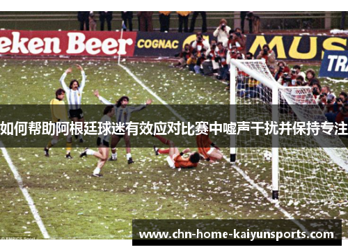 如何帮助阿根廷球迷有效应对比赛中嘘声干扰并保持专注