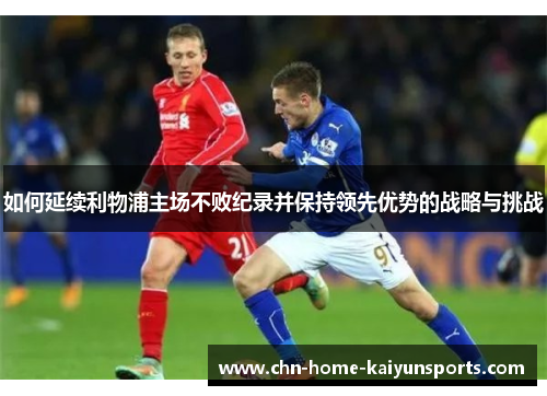 如何延续利物浦主场不败纪录并保持领先优势的战略与挑战