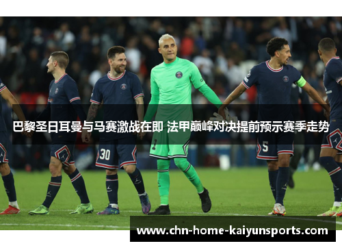 巴黎圣日耳曼与马赛激战在即 法甲巅峰对决提前预示赛季走势