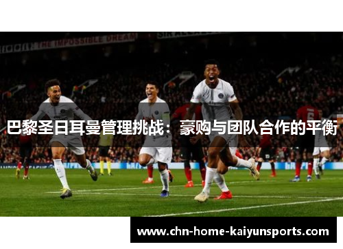 巴黎圣日耳曼管理挑战：豪购与团队合作的平衡