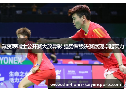 戴资颖瑞士公开赛大放异彩 强势晋级决赛展现卓越实力 戴资颖瑞士公开赛大放异彩 强势晋级决赛展现卓越实力