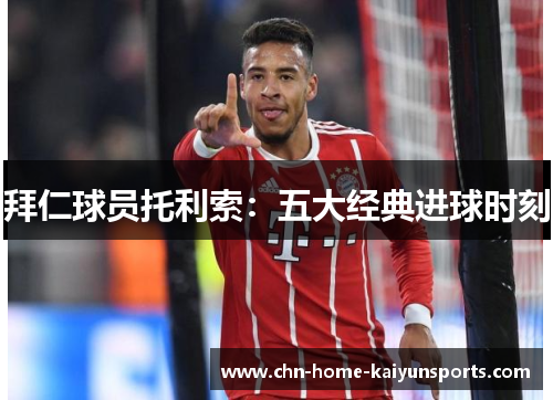 拜仁球员托利索:五大经典进球时刻 拜仁球员托利索:五大经典进球时刻