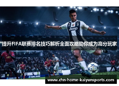 提升FIFA联赛排名技巧解析全面攻略助你成为高分玩家 提升FIFA联赛排名技巧解析全面攻略助你成为高分玩家
