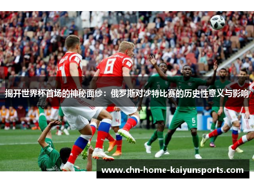 揭开世界杯首场的神秘面纱：俄罗斯对沙特比赛的历史性意义与影响