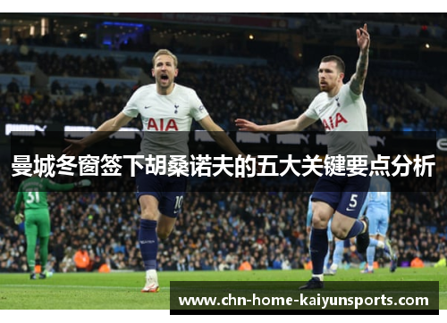 曼城冬窗签下胡桑诺夫的五大关键要点分析