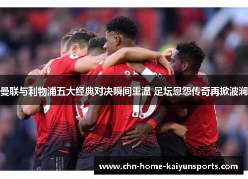 曼联与利物浦五大经典对决瞬间重温 足坛恩怨传奇再掀波澜 曼联与利物浦五大经典对决瞬间重温 足坛恩怨传奇再掀波澜