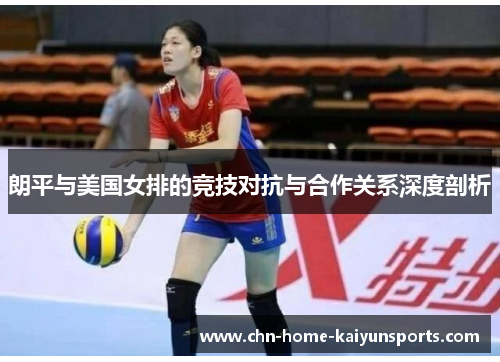 朗平与美国女排的竞技对抗与合作关系深度剖析