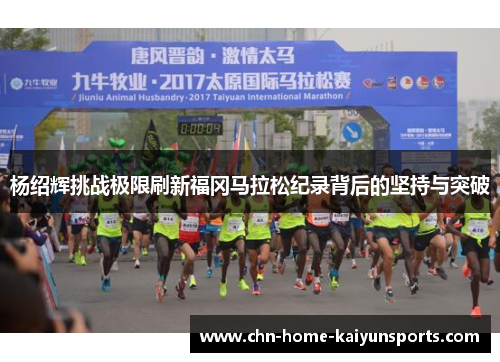 杨绍辉挑战极限刷新福冈马拉松纪录背后的坚持与突破 杨绍辉挑战极限刷新福冈马拉松纪录背后的坚持与突破