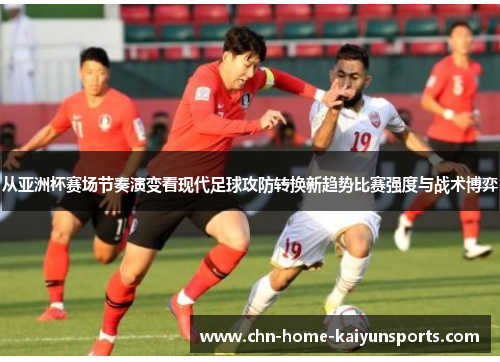 从亚洲杯赛场节奏演变看现代足球攻防转换新趋势比赛强度与战术博弈 从亚洲杯赛场节奏演变看现代足球攻防转换新趋势比赛强度与战术博弈