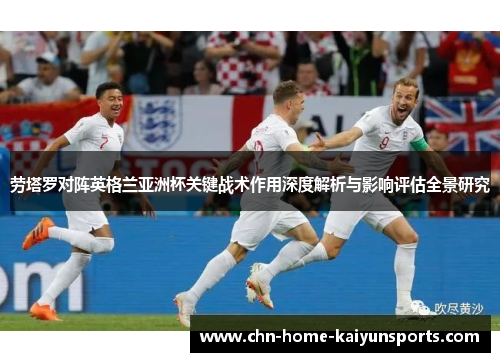 劳塔罗对阵英格兰亚洲杯关键战术作用深度解析与影响评估全景研究 劳塔罗对阵英格兰亚洲杯关键战术作用深度解析与影响评估全景研究