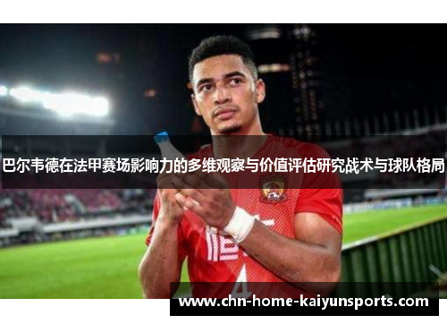 巴尔韦德在法甲赛场影响力的多维观察与价值评估研究战术与球队格局 巴尔韦德在法甲赛场影响力的多维观察与价值评估研究战术与球队格局