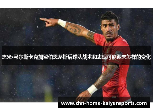 杰米·马尔斯卡克加盟伯恩茅斯后球队战术和表现可能迎来怎样的变化