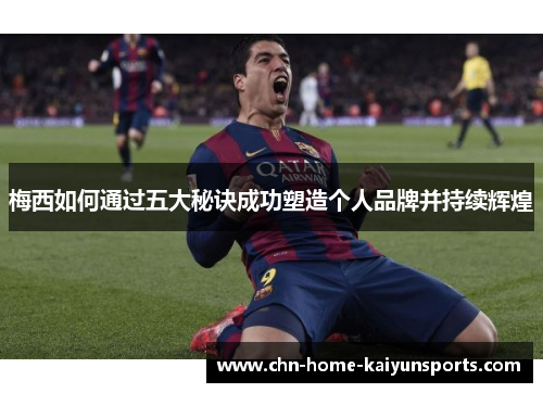 梅西如何通过五大秘诀成功塑造个人品牌并持续辉煌