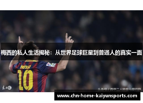 梅西的私人生活揭秘：从世界足球巨星到普通人的真实一面