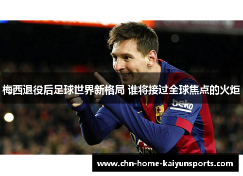 梅西退役后足球世界新格局 谁将接过全球焦点的火炬