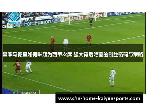 皇家马德里如何崛起为西甲次席 强大背后隐藏的制胜密码与策略