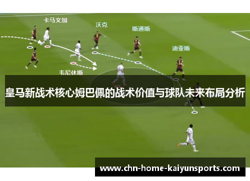 皇马新战术核心姆巴佩的战术价值与球队未来布局分析