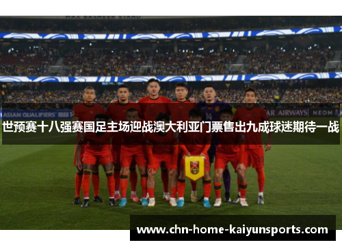 世预赛十八强赛国足主场迎战澳大利亚门票售出九成球迷期待一战