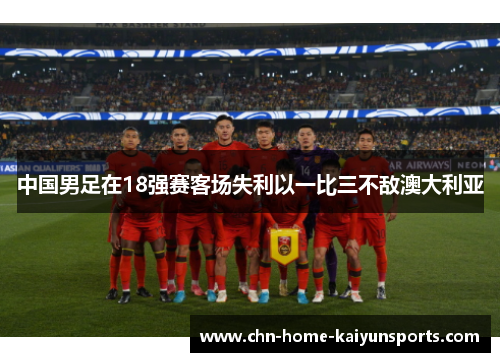 中国男足在18强赛客场失利以一比三不敌澳大利亚