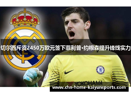 切尔西斥资2450万欧元签下菲利普·约根森提升锋线实力 切尔西斥资2450万欧元签下菲利普·约根森提升锋线实力