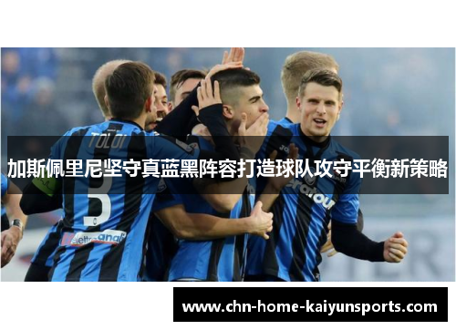 加斯佩里尼坚守真蓝黑阵容打造球队攻守平衡新策略