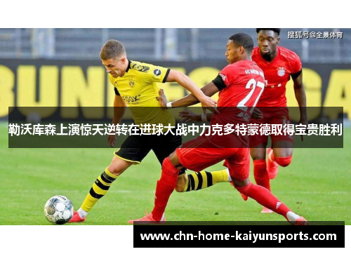 勒沃库森上演惊天逆转在进球大战中力克多特蒙德取得宝贵胜利 勒沃库森上演惊天逆转在进球大战中力克多特蒙德取得宝贵胜利