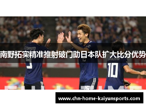 南野拓实精准推射破门助日本队扩大比分优势 南野拓实精准推射破门助日本队扩大比分优势