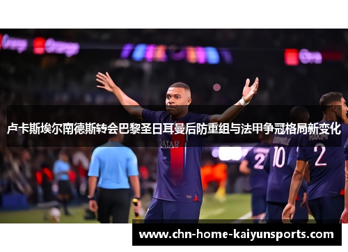 卢卡斯埃尔南德斯转会巴黎圣日耳曼后防重组与法甲争冠格局新变化