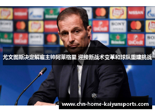 尤文图斯决定解雇主帅阿莱格里 迎接新战术变革和球队重建挑战 尤文图斯决定解雇主帅阿莱格里 迎接新战术变革和球队重建挑战