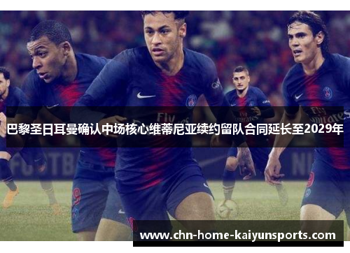 巴黎圣日耳曼确认中场核心维蒂尼亚续约留队合同延长至2029年 巴黎圣日耳曼确认中场核心维蒂尼亚续约留队合同延长至2029年